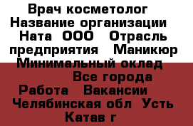 Врач-косметолог › Название организации ­ Ната, ООО › Отрасль предприятия ­ Маникюр › Минимальный оклад ­ 50 000 - Все города Работа » Вакансии   . Челябинская обл.,Усть-Катав г.